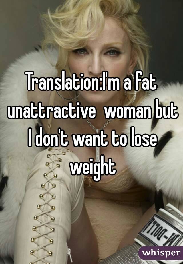 Translation:I'm a fat unattractive  woman but I don't want to lose weight