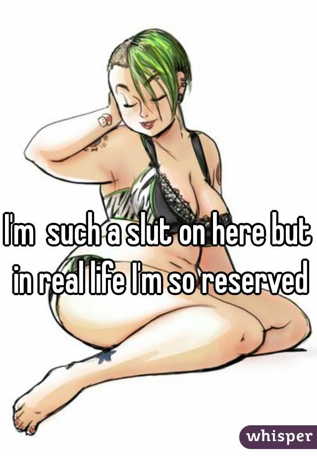I'm  such a slut on here but in real life I'm so reserved 