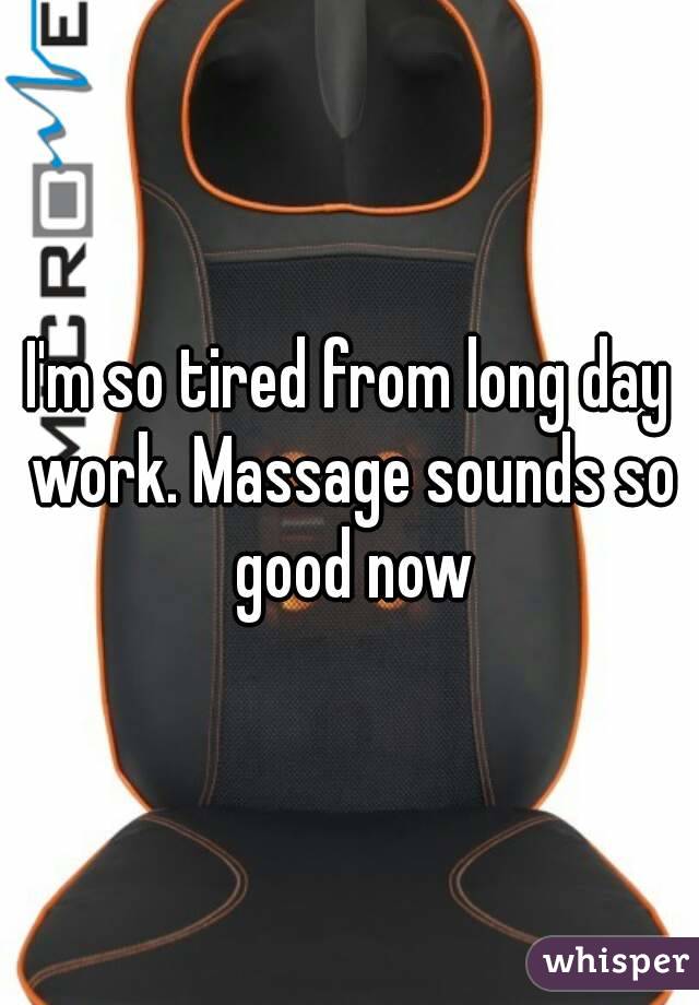 I'm so tired from long day work. Massage sounds so good now
