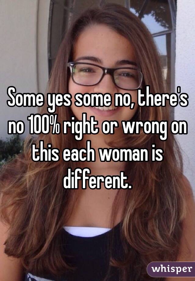 Some yes some no, there's no 100% right or wrong on this each woman is different.