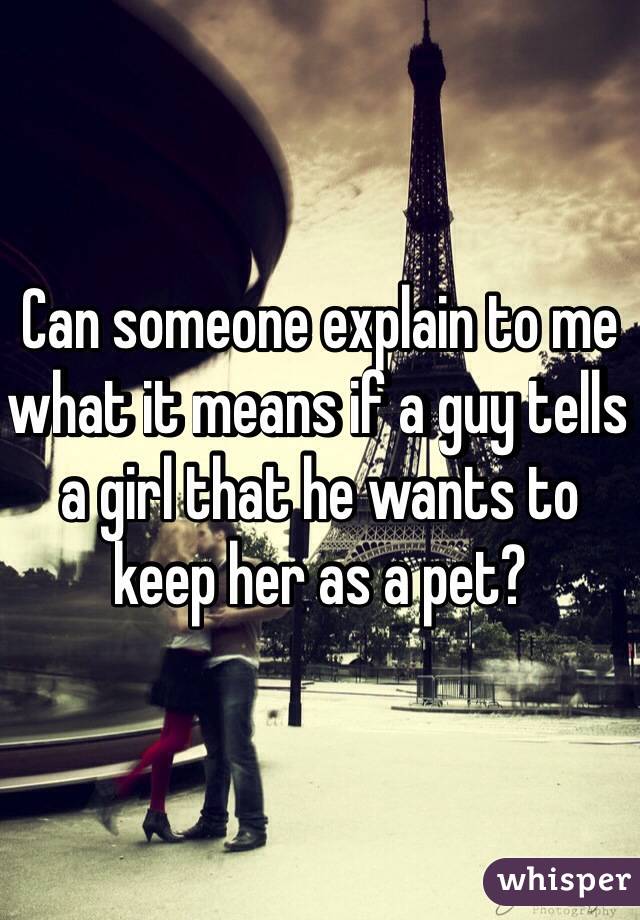 Can someone explain to me what it means if a guy tells a girl that he wants to keep her as a pet?