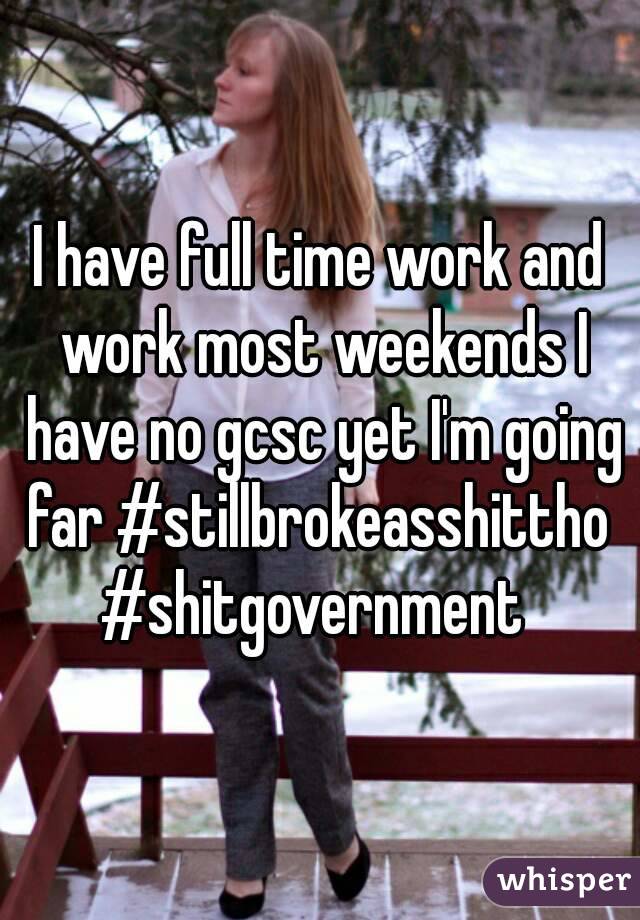 I have full time work and work most weekends I have no gcsc yet I'm going far #stillbrokeasshittho 
#shitgovernment 