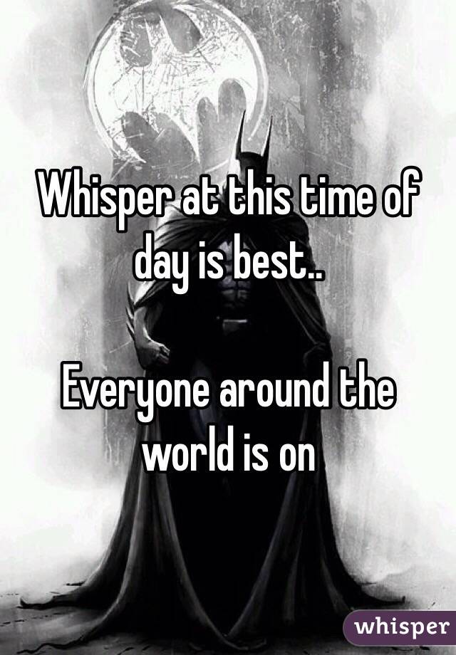 Whisper at this time of day is best.. 

Everyone around the world is on 