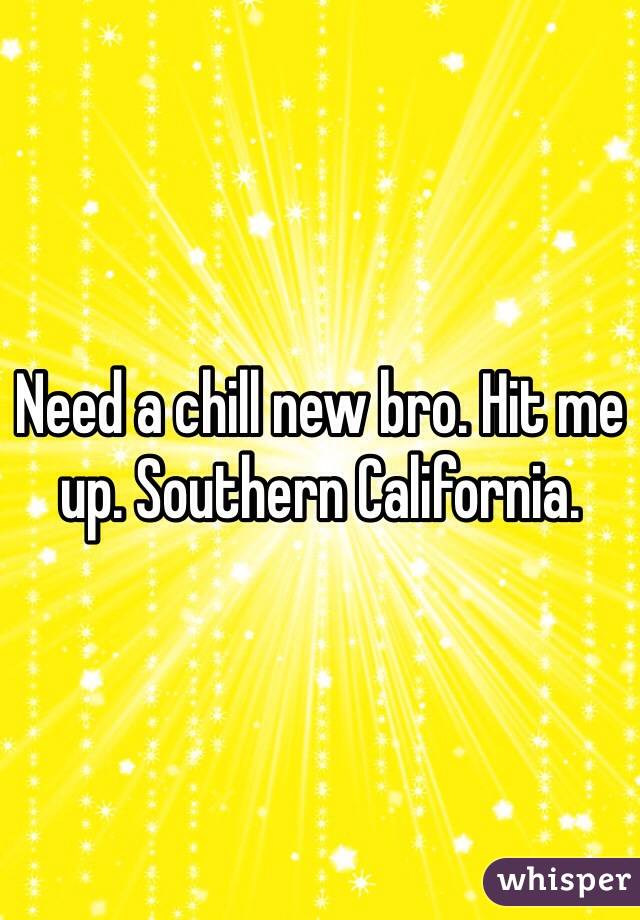 Need a chill new bro. Hit me up. Southern California.