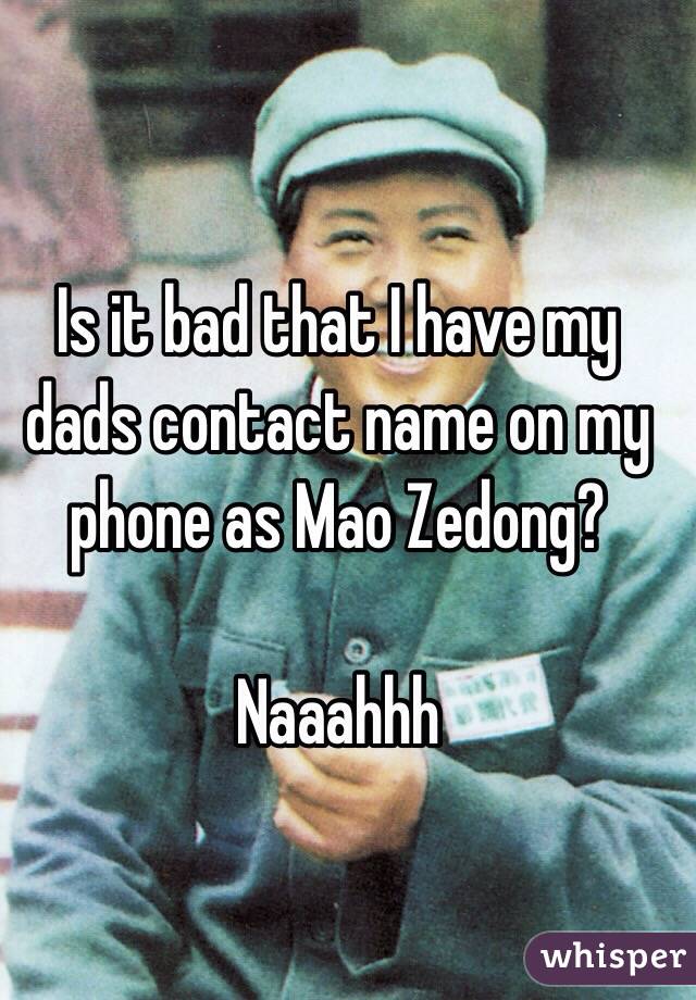 Is it bad that I have my dads contact name on my phone as Mao Zedong?

Naaahhh