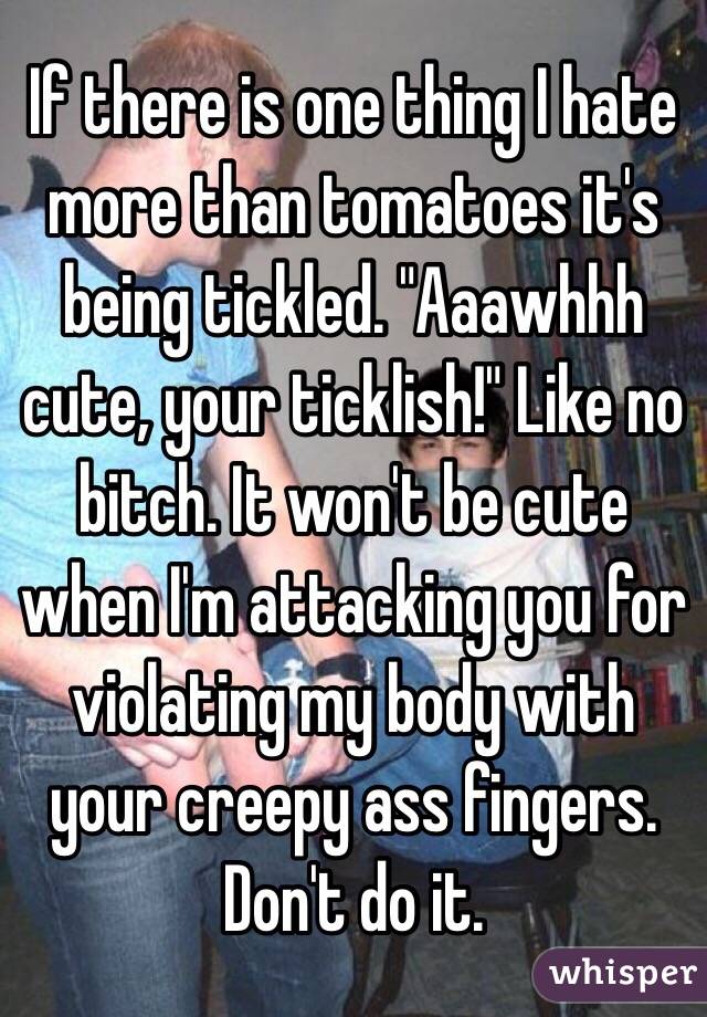 If there is one thing I hate more than tomatoes it's being tickled. "Aaawhhh cute, your ticklish!" Like no bitch. It won't be cute when I'm attacking you for violating my body with your creepy ass fingers. Don't do it.