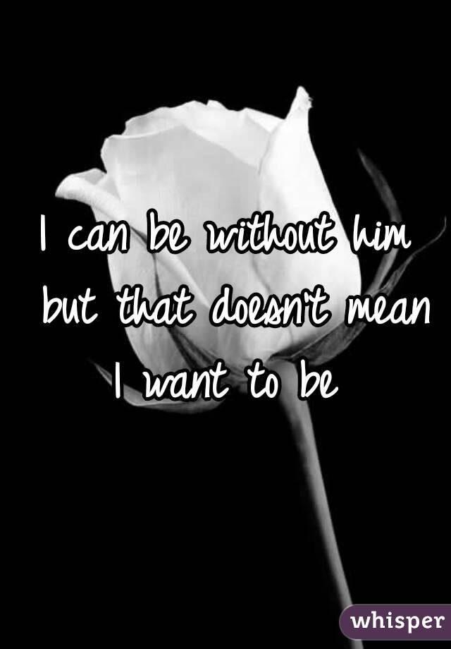 I can be without him but that doesn't mean I want to be 