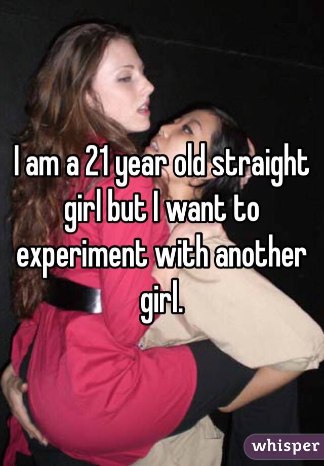 I am a 21 year old straight girl but I want to experiment with another girl. 