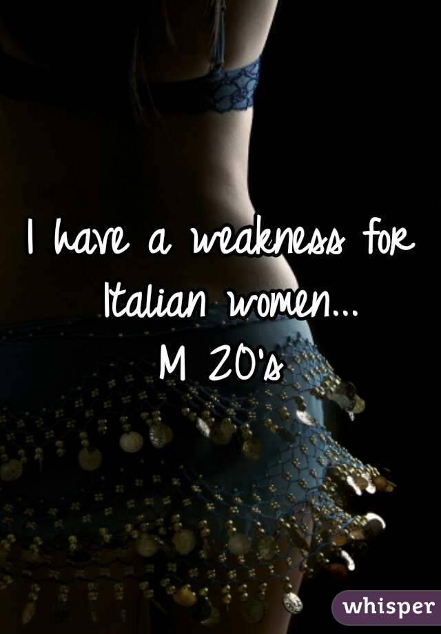 I have a weakness for Italian women...
M 20's