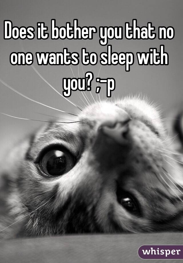 Does it bother you that no one wants to sleep with you? ;-p