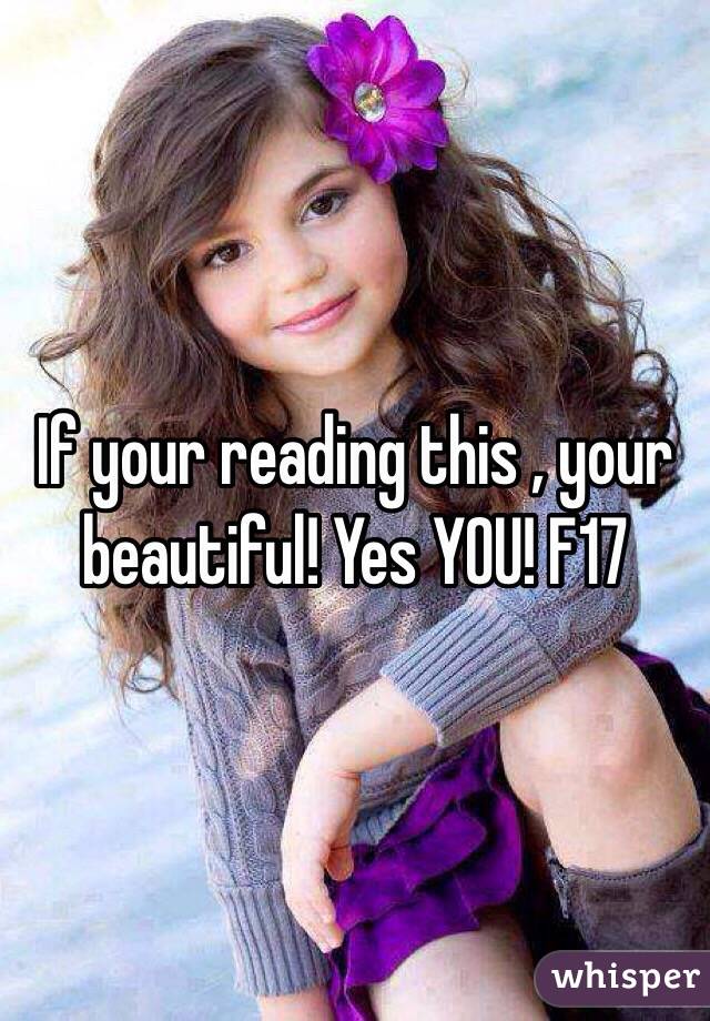 If your reading this , your beautiful! Yes YOU! F17