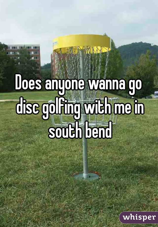 Does anyone wanna go disc golfing with me in south bend