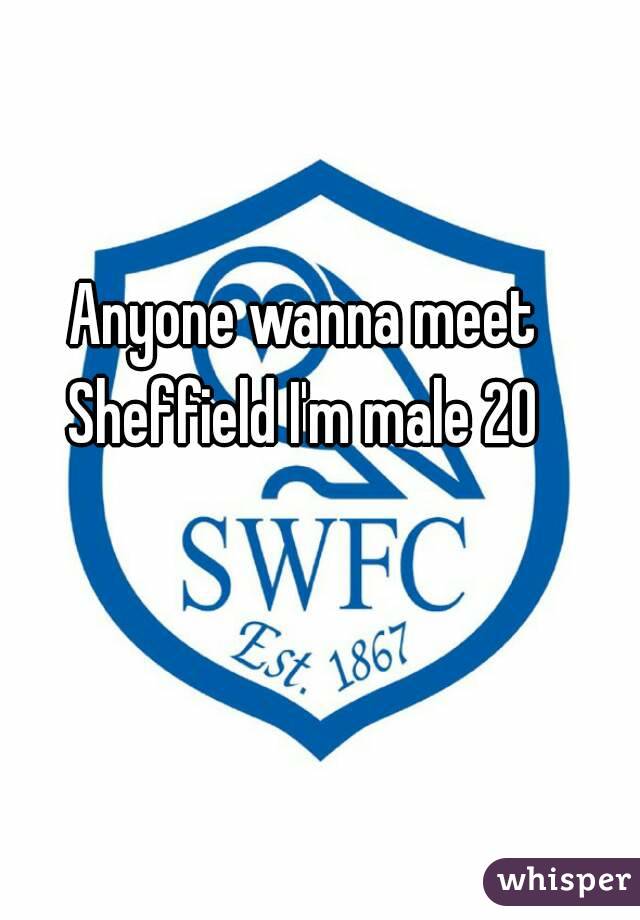 Anyone wanna meet Sheffield I'm male 20 