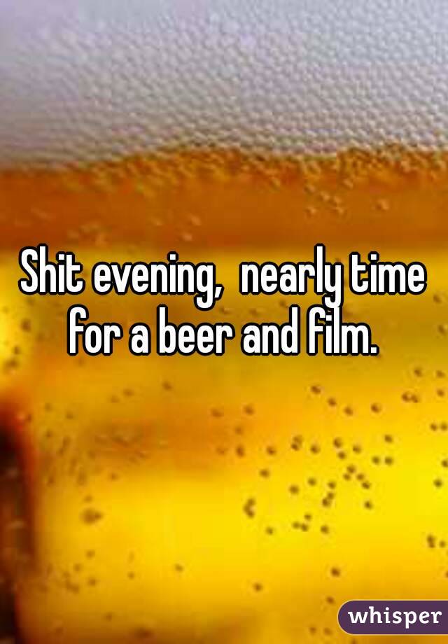 Shit evening,  nearly time for a beer and film. 
