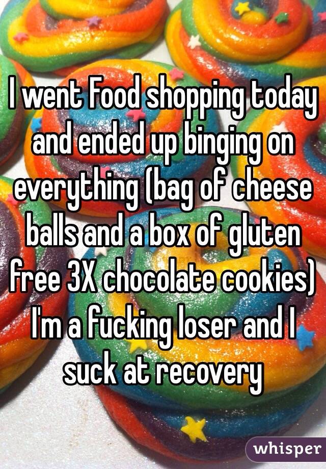 I went Food shopping today and ended up binging on everything (bag of cheese balls and a box of gluten free 3X chocolate cookies) I'm a fucking loser and I suck at recovery 