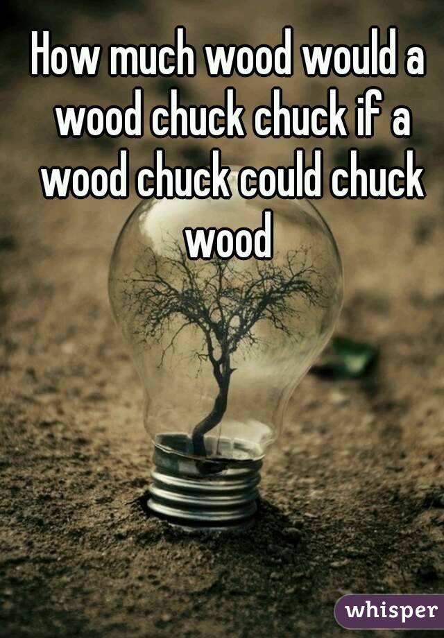 How much wood would a wood chuck chuck if a wood chuck could chuck wood 
