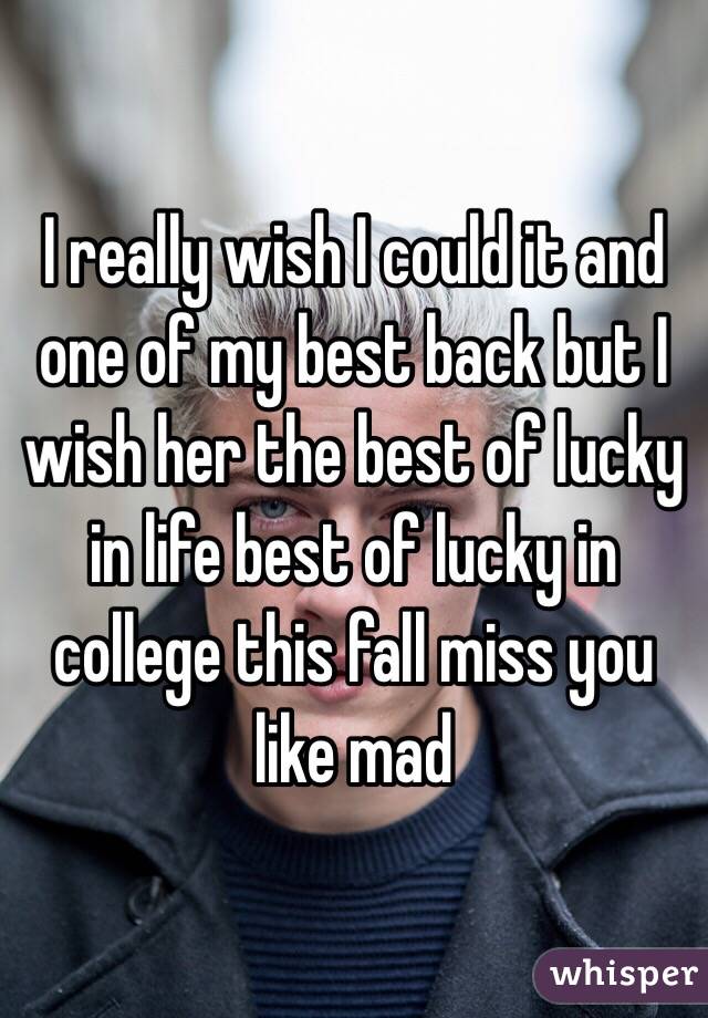 I really wish I could it and one of my best back but I wish her the best of lucky in life best of lucky in college this fall miss you like mad 