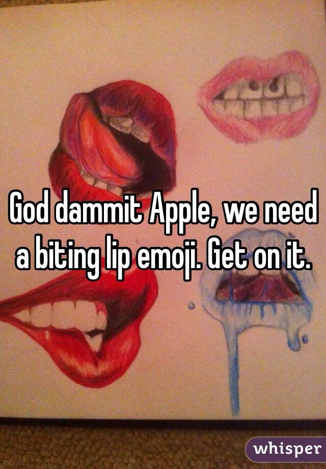 God dammit Apple, we need a biting lip emoji. Get on it. 