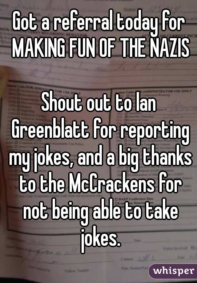 Got a referral today for MAKING FUN OF THE NAZIS

Shout out to Ian Greenblatt for reporting my jokes, and a big thanks to the McCrackens for not being able to take jokes.