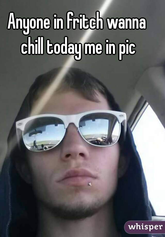 Anyone in fritch wanna chill today me in pic