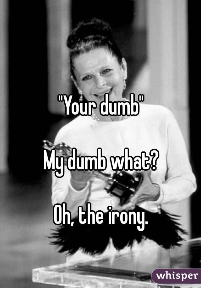 "Your dumb" 

My dumb what? 

Oh, the irony. 
