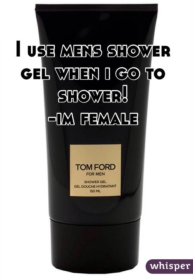I use mens shower gel when i go to shower!
-im female