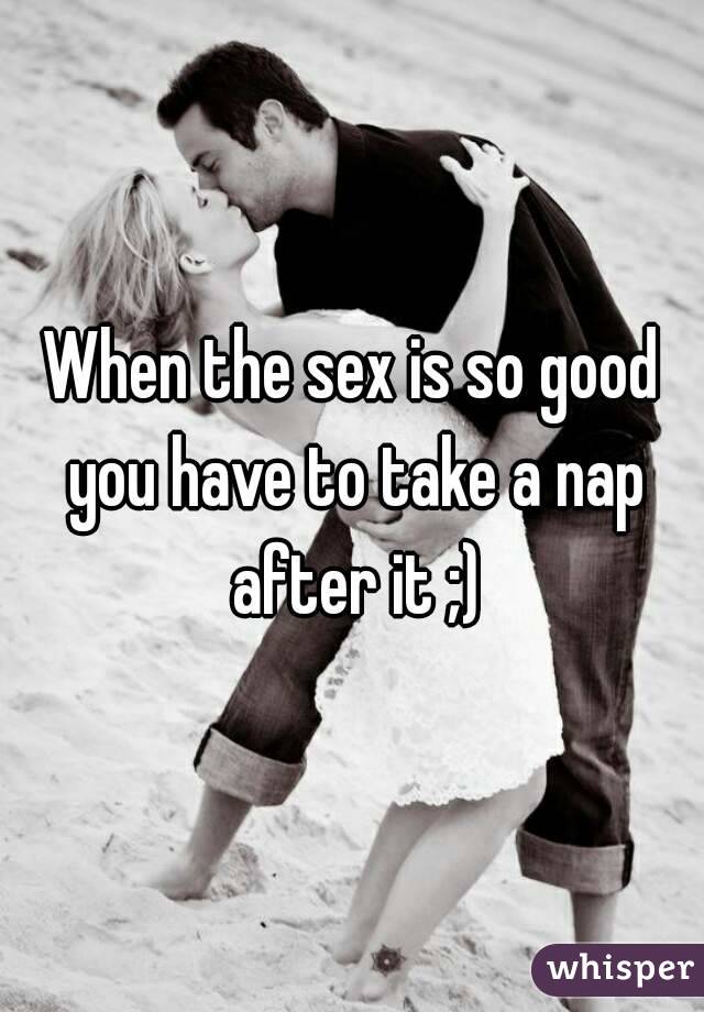 When the sex is so good you have to take a nap after it ;)