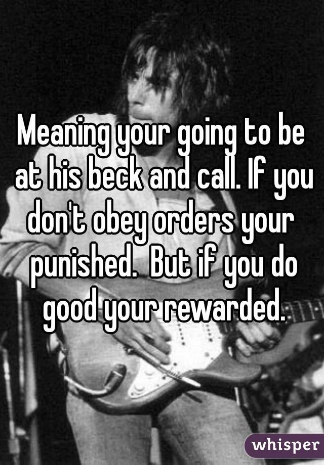 Meaning your going to be at his beck and call. If you don't obey orders your  punished.  But if you do good your rewarded.