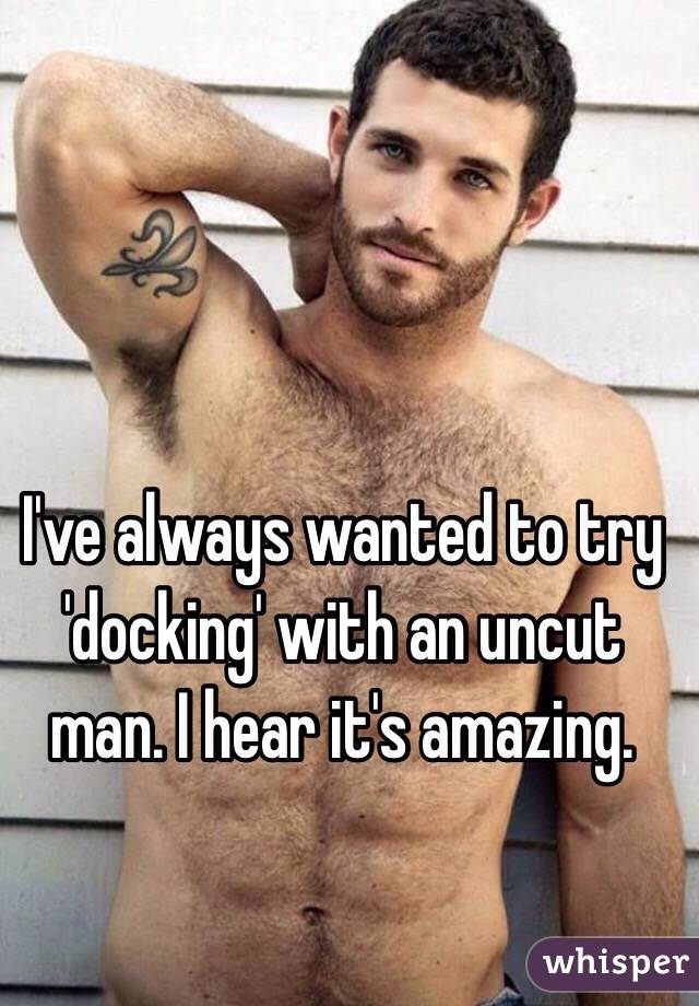 I've always wanted to try 'docking' with an uncut man. I hear it's amazing. 