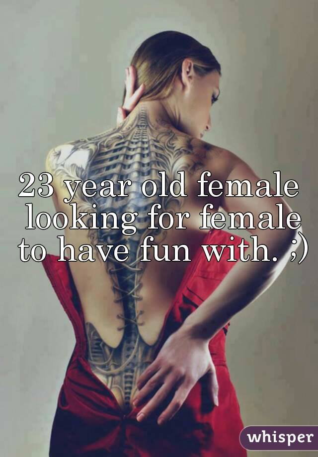 23 year old female looking for female to have fun with. ;)