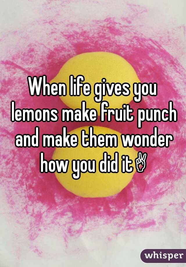 When life gives you lemons make fruit punch and make them wonder how you did it✌