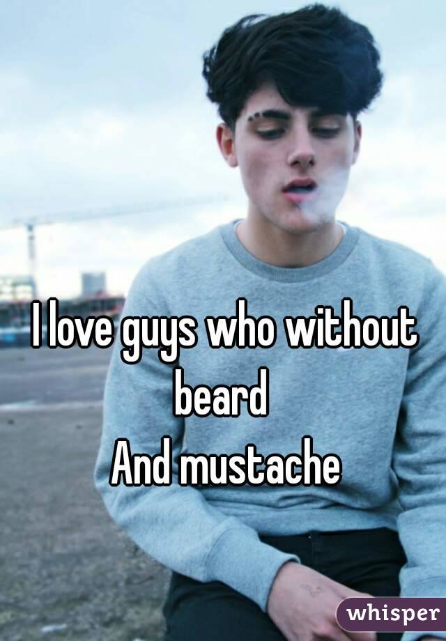 I love guys who without beard  
And mustache

