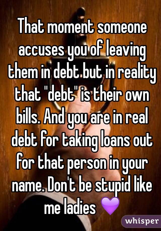 That moment someone accuses you of leaving them in debt but in reality that "debt" is their own bills. And you are in real debt for taking loans out for that person in your name. Don't be stupid like me ladies 💜