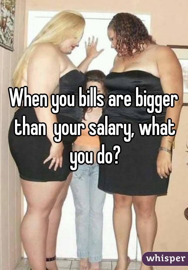 When you bills are bigger than  your salary, what you do?