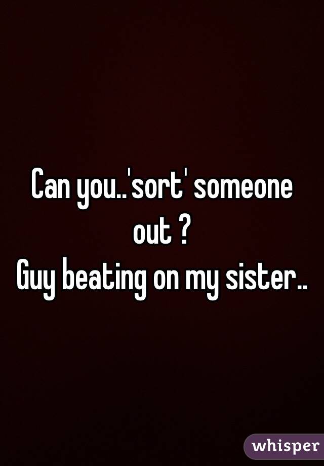 Can you..'sort' someone out ?
Guy beating on my sister..