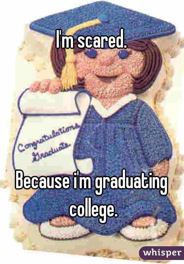 I'm scared.




Because i'm graduating college.