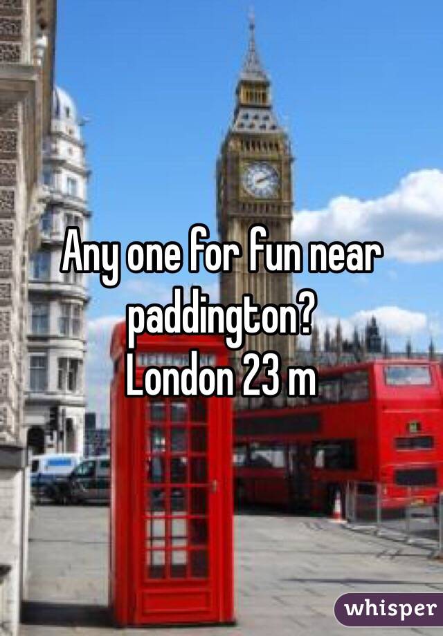 Any one for fun near paddington? 
London 23 m