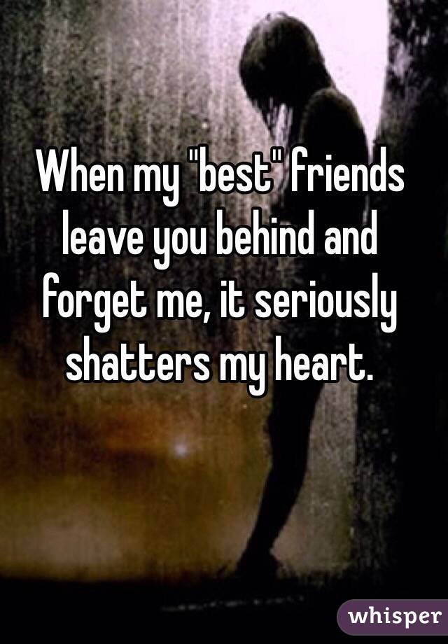 When my "best" friends leave you behind and forget me, it seriously shatters my heart.