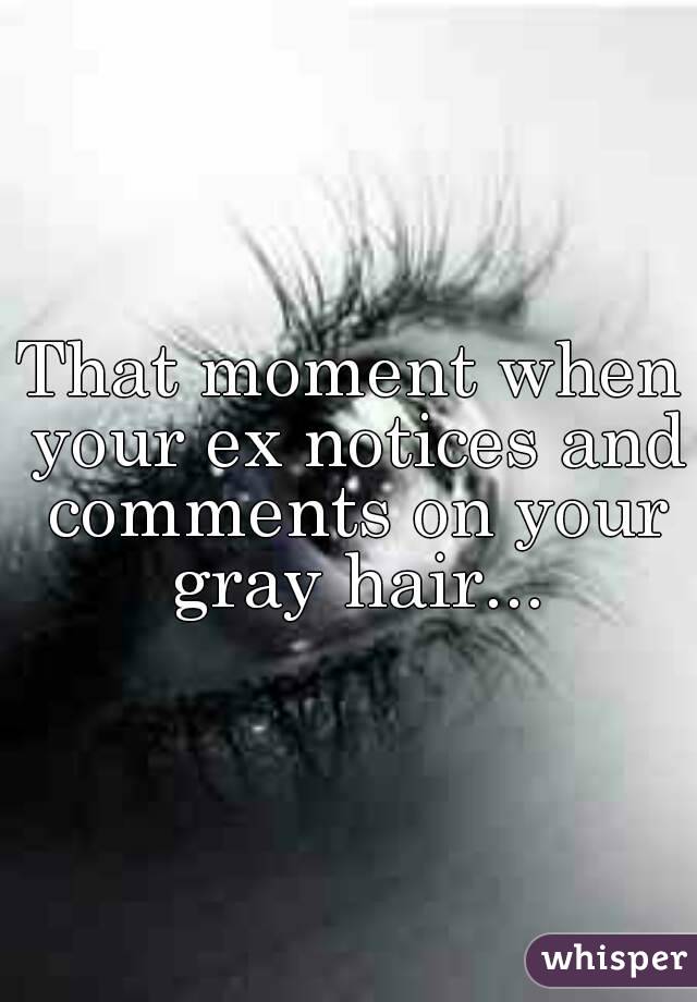That moment when your ex notices and comments on your gray hair...