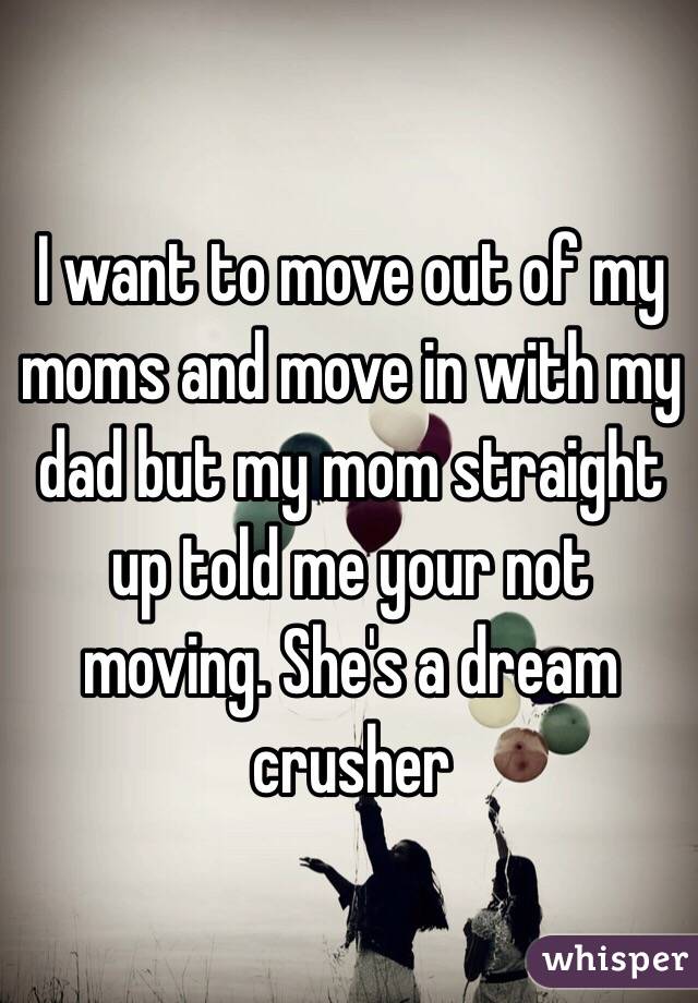 I want to move out of my moms and move in with my dad but my mom straight up told me your not moving. She's a dream crusher