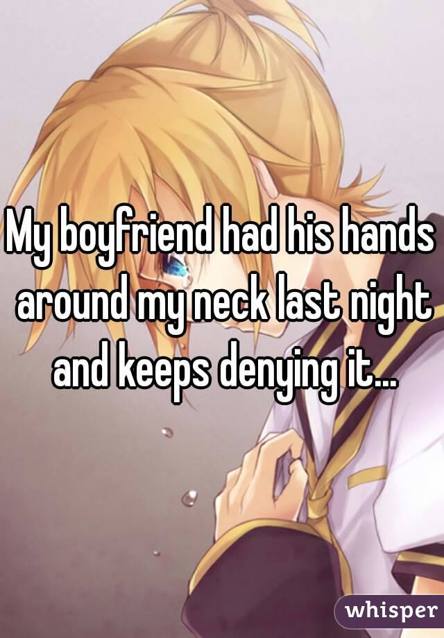 My boyfriend had his hands around my neck last night and keeps denying it...