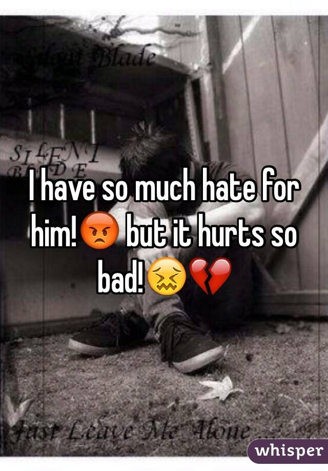I have so much hate for him!😡 but it hurts so bad!😖💔