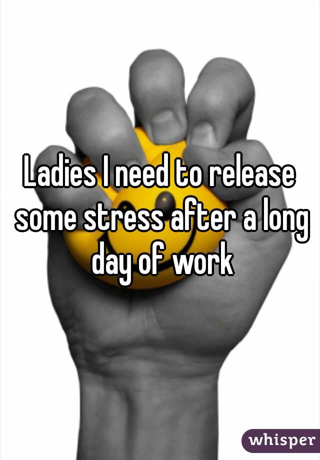 Ladies I need to release some stress after a long day of work