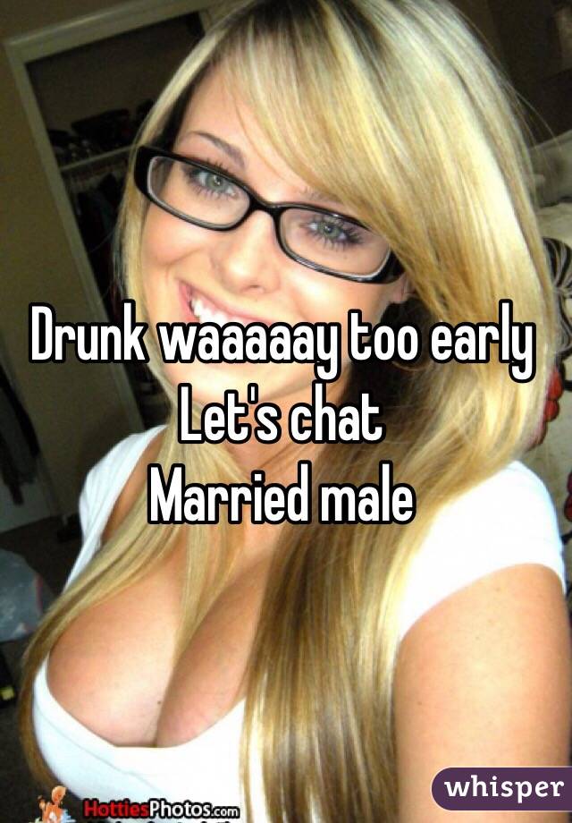 Drunk waaaaay too early
Let's chat
Married male