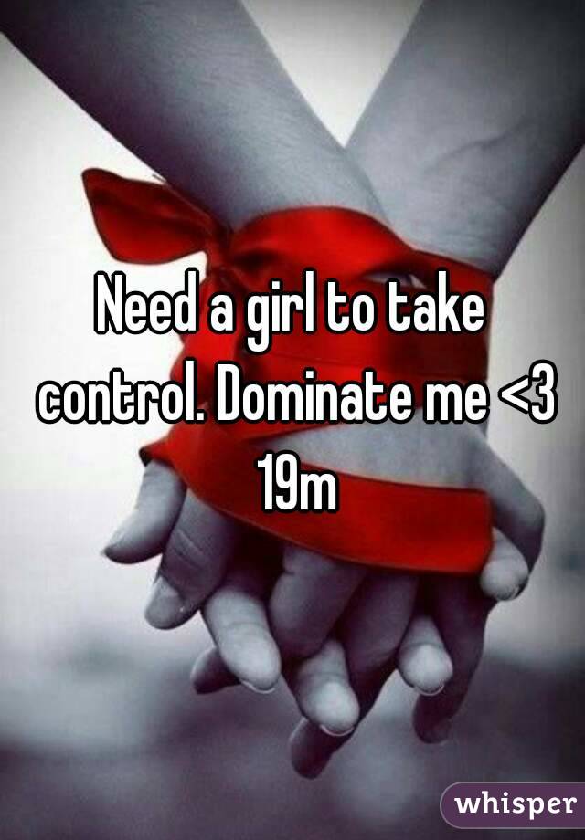 Need a girl to take control. Dominate me <3 19m