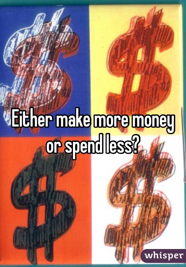 Either make more money or spend less?