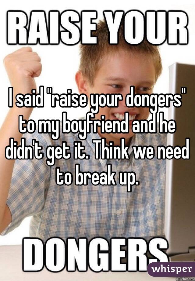 I said "raise your dongers" to my boyfriend and he didn't get it. Think we need to break up.