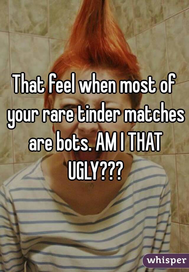 That feel when most of your rare tinder matches are bots. AM I THAT UGLY???