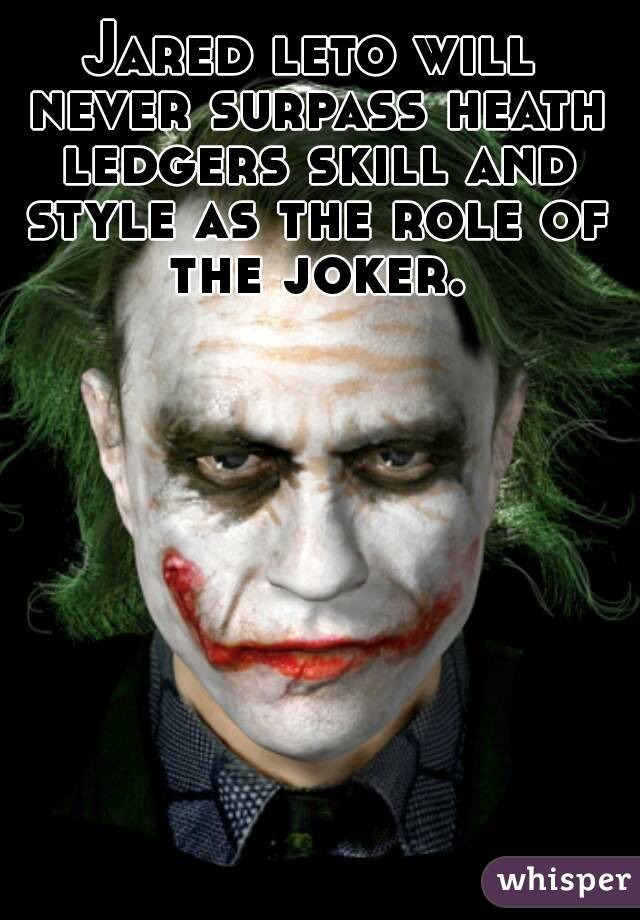 Jared leto will never surpass heath ledgers skill and style as the role of the joker.
