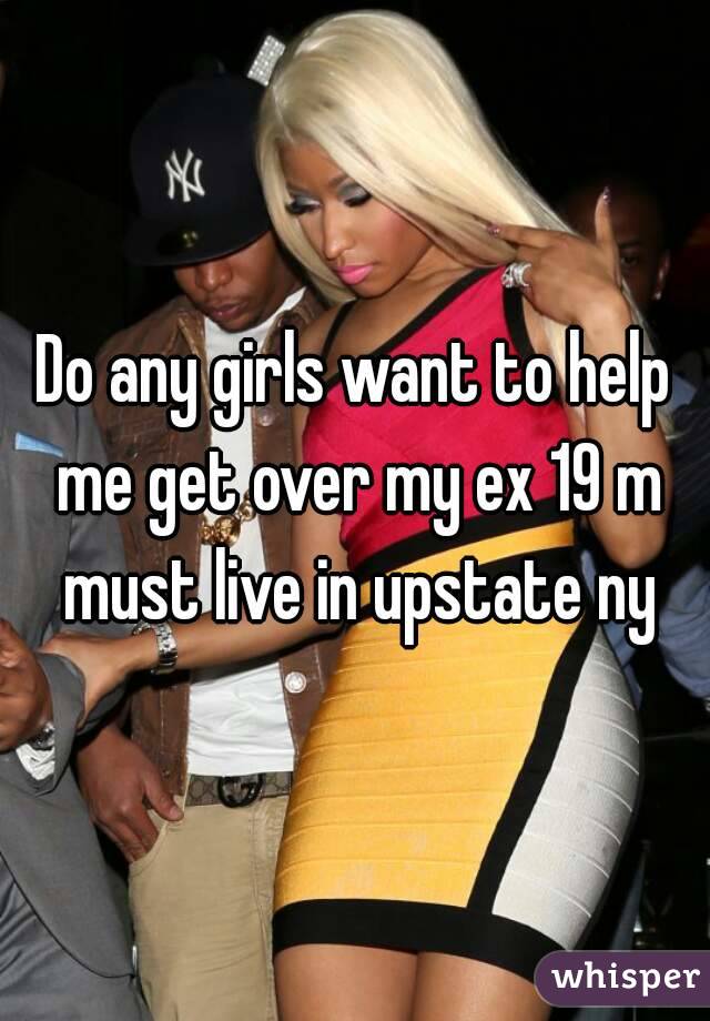 Do any girls want to help me get over my ex 19 m must live in upstate ny